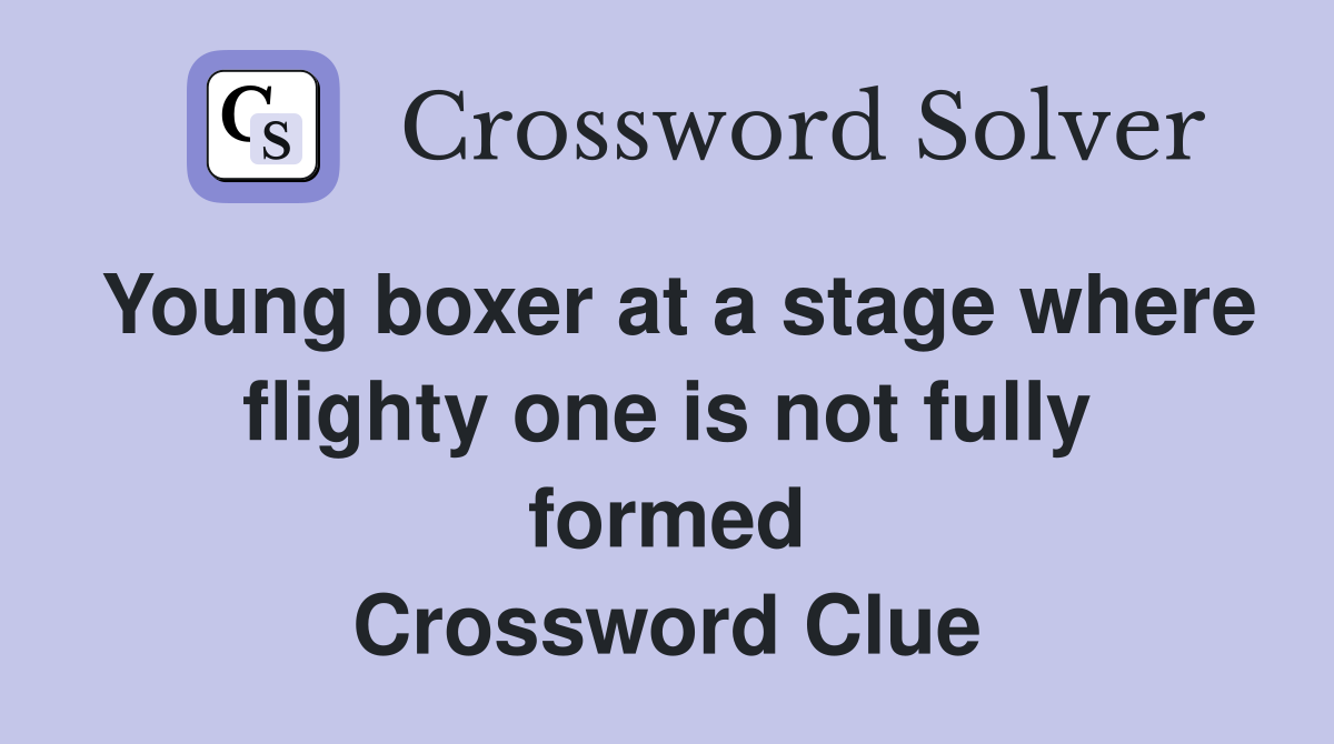 Young boxer at a stage where flighty one is not fully formed Crossword Clue