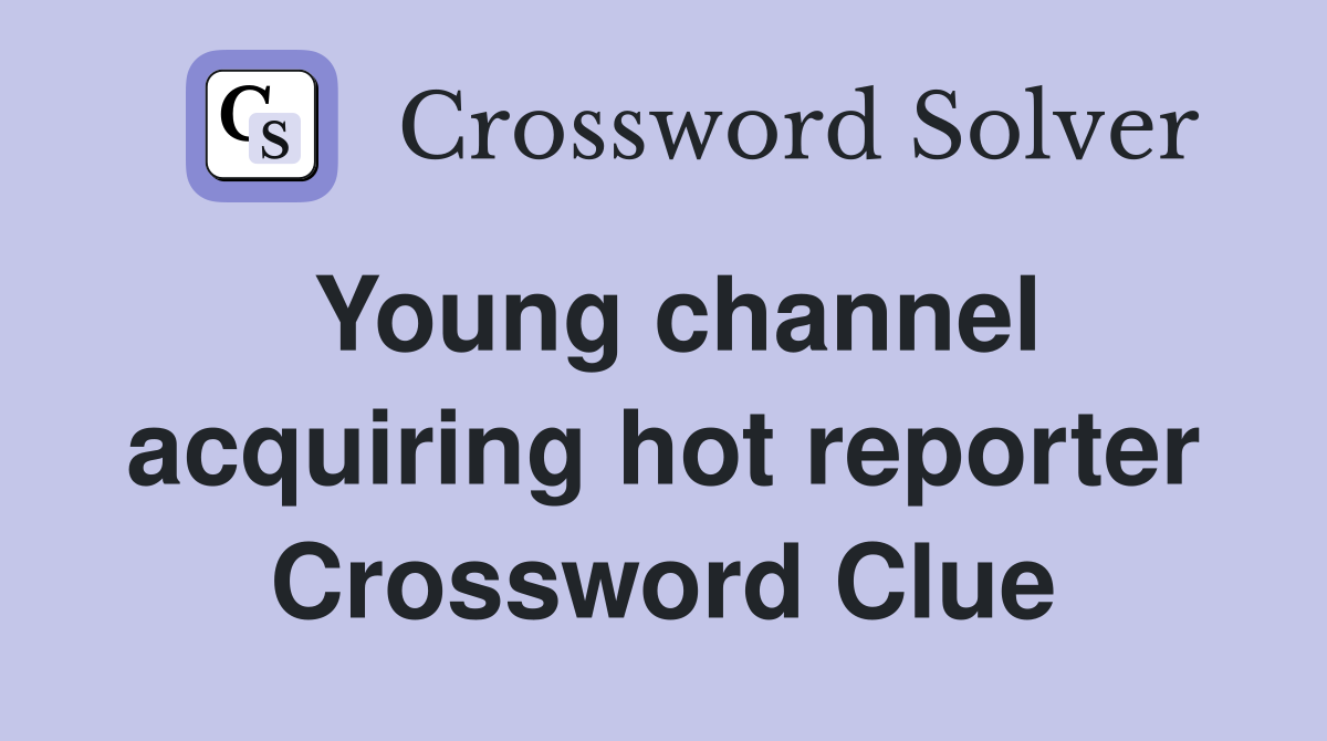 Young channel acquiring hot reporter Crossword Clue