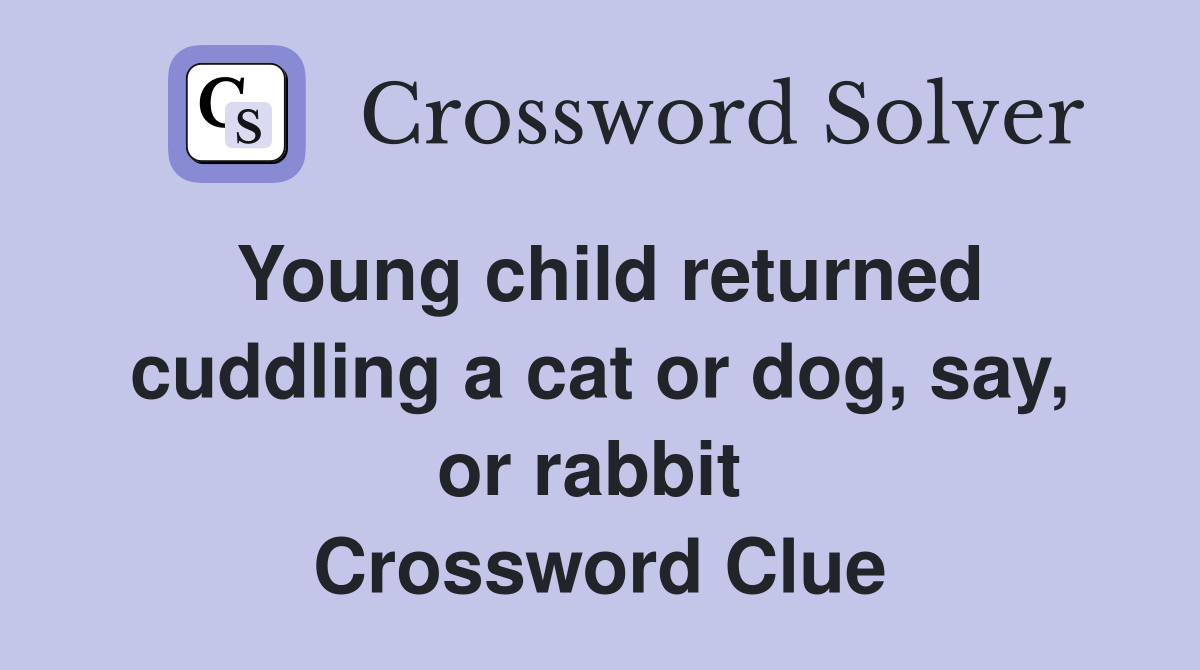 Young child returned cuddling a cat or dog, say, or rabbit  Crossword Clue