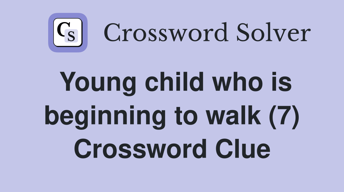 Young child who is beginning to walk (7) Crossword Clue