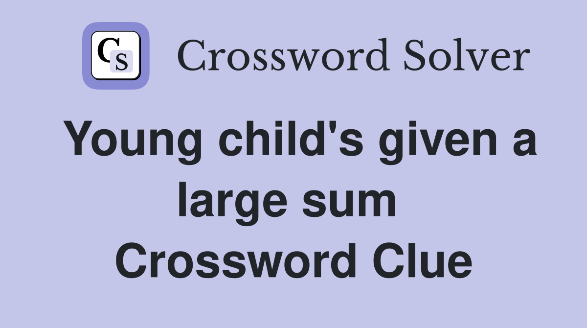 Young child's given a large sum  Crossword Clue