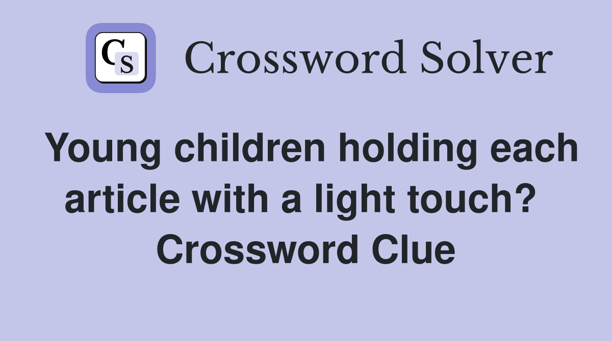 Young children holding each article with a light touch?  Crossword Clue