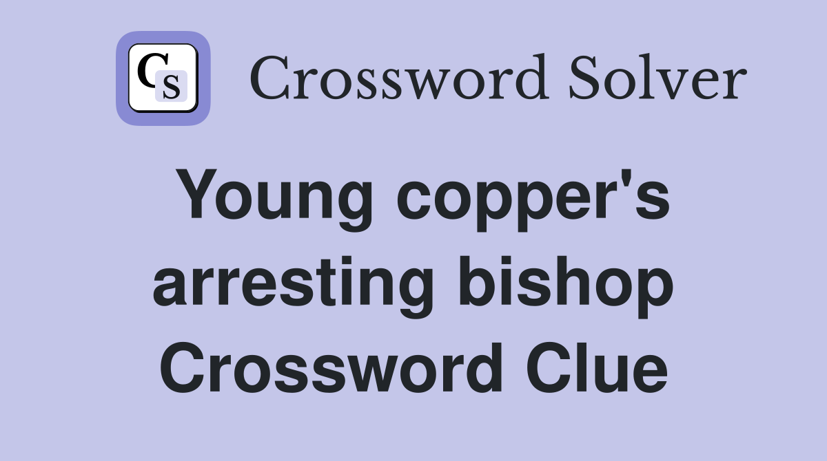 Young copper's arresting bishop Crossword Clue