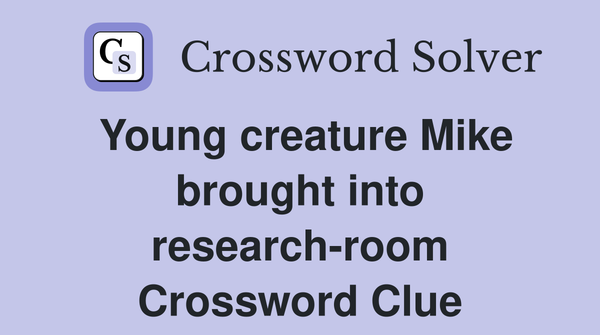 Young creature Mike brought into research-room Crossword Clue