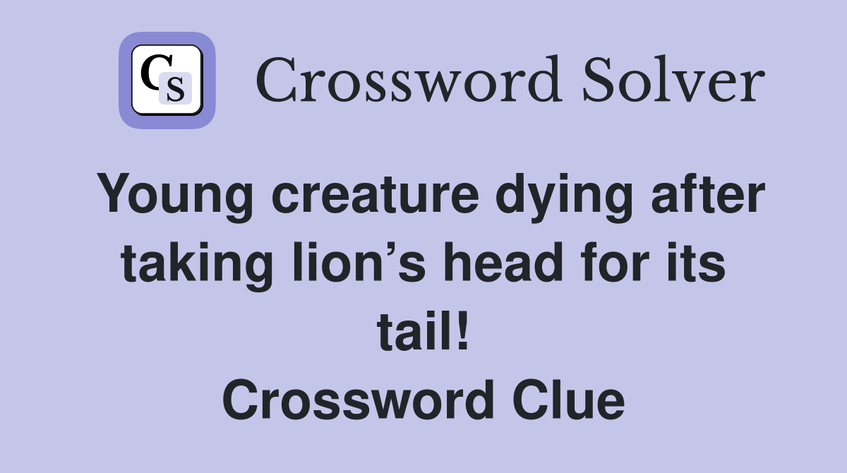 Young creature dying after taking lion’s head for its tail! Crossword Clue