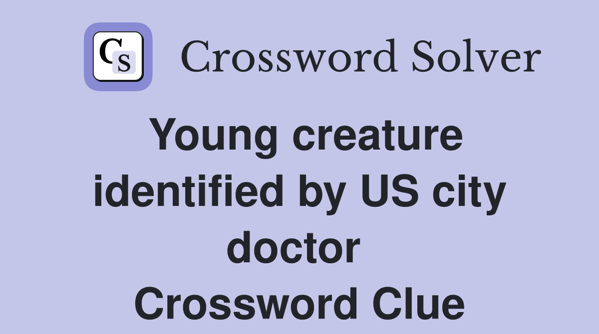 Young creature identified by US city doctor  Crossword Clue