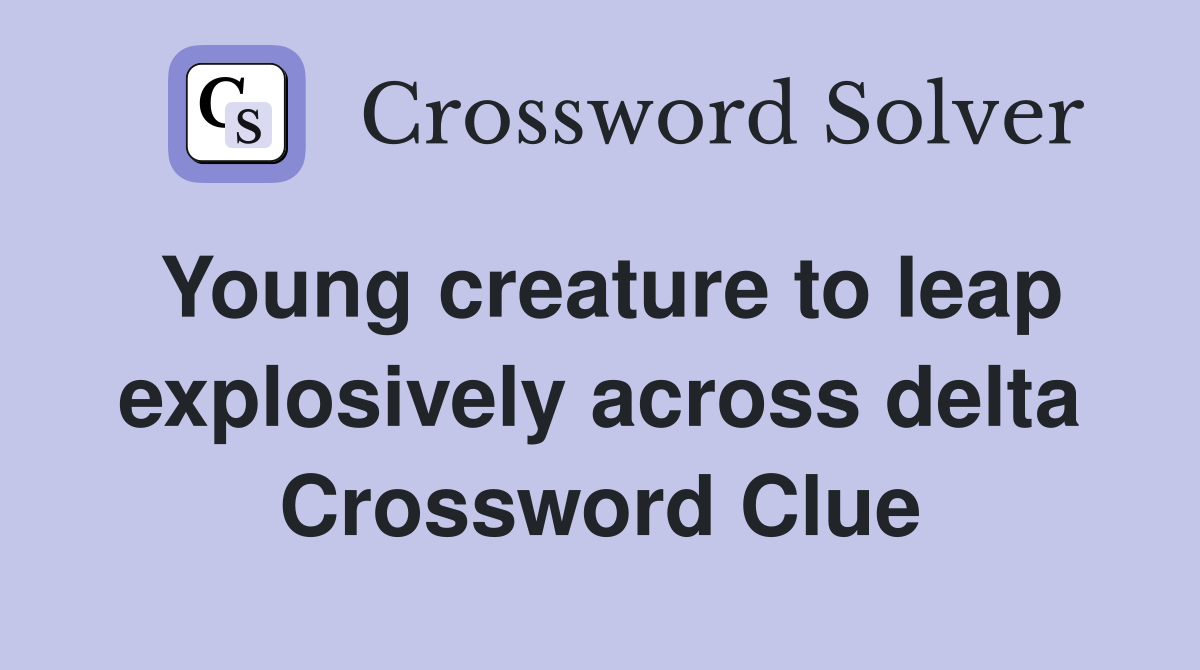Young creature to leap explosively across delta Crossword Clue