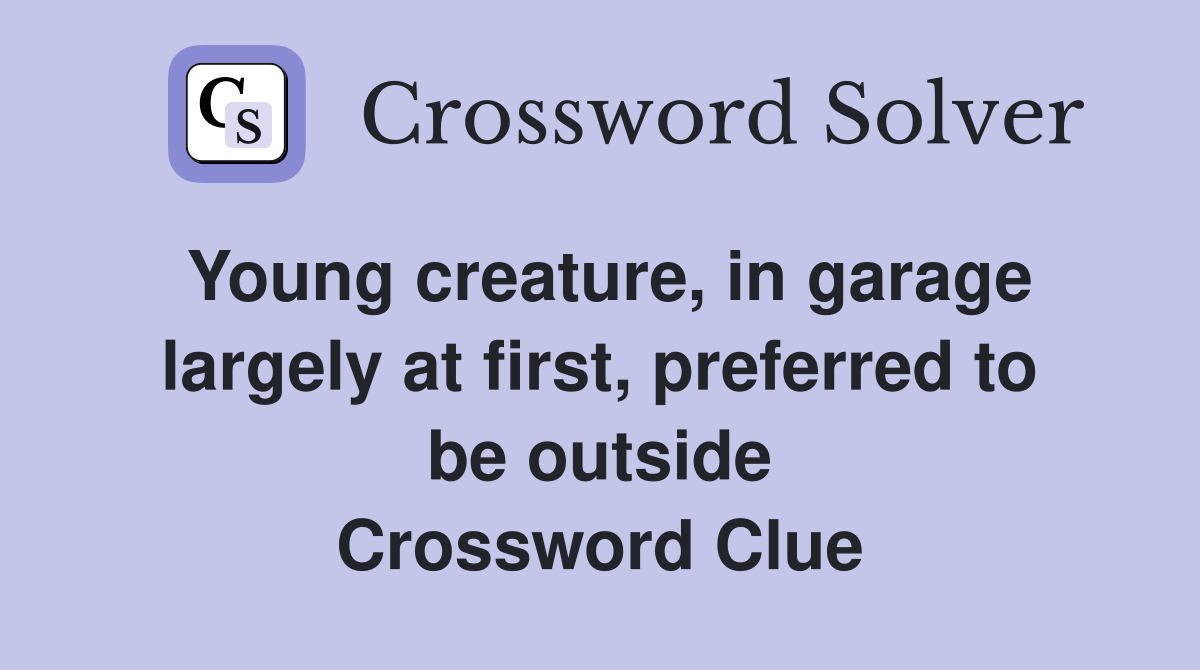 Young creature, in garage largely at first, preferred to be outside Crossword Clue