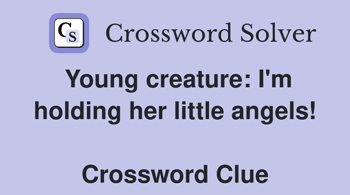 Young creature: I'm holding her little angels!  Crossword Clue