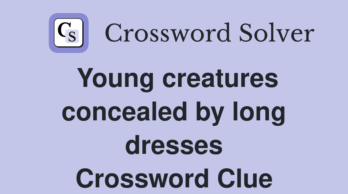 Young creatures concealed by long dresses Crossword Clue