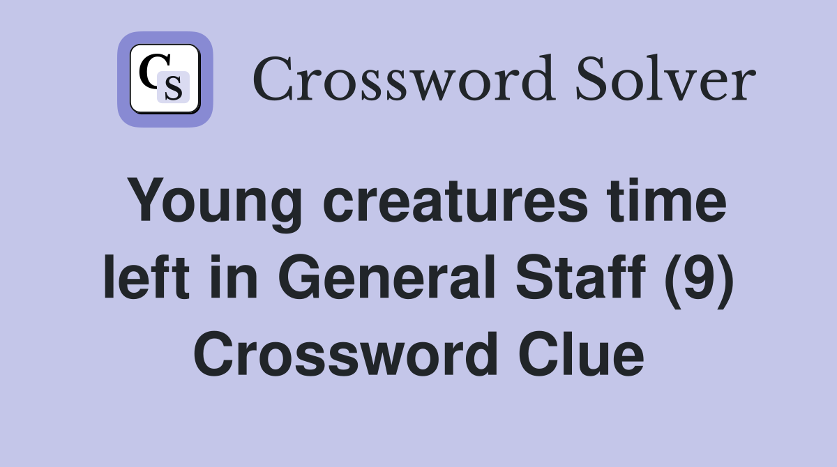 Young creatures time left in General Staff (9) Crossword Clue