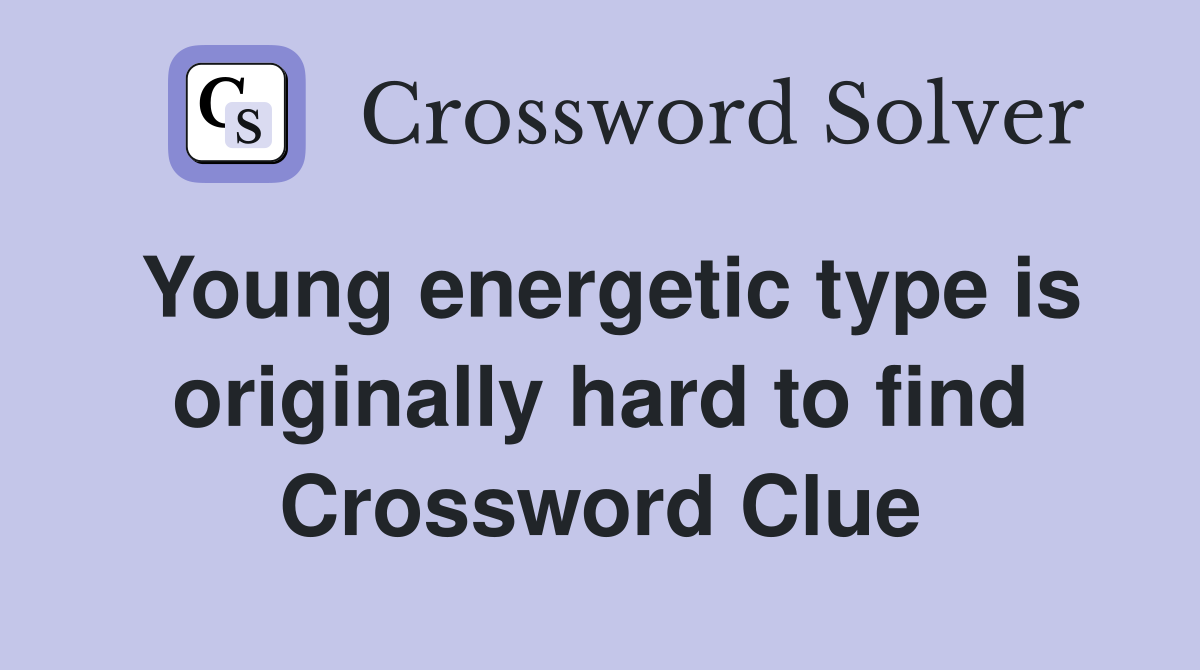Young energetic type is originally hard to find Crossword Clue
