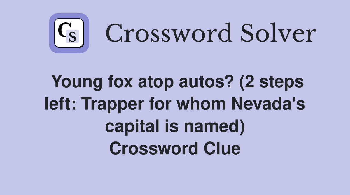 Young fox atop autos? (2 steps left: Trapper for whom Nevada's capital is named) Crossword Clue