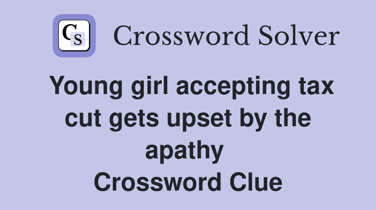 Young girl accepting tax cut gets upset by the apathy  Crossword Clue