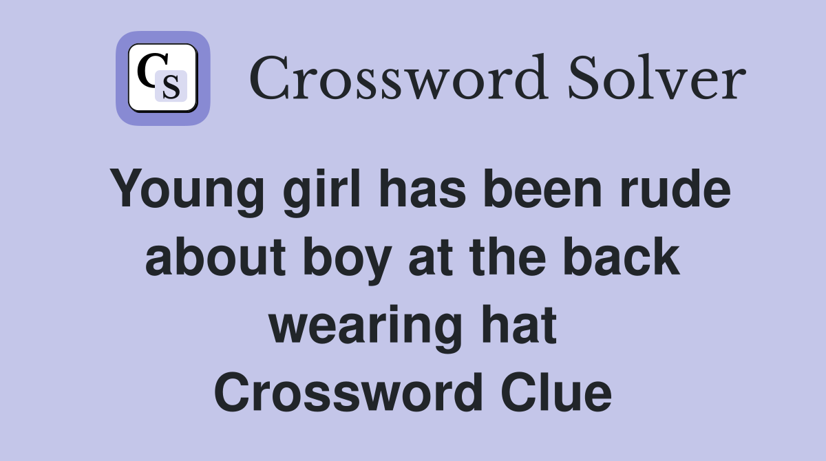 Young girl has been rude about boy at the back wearing hat Crossword Clue