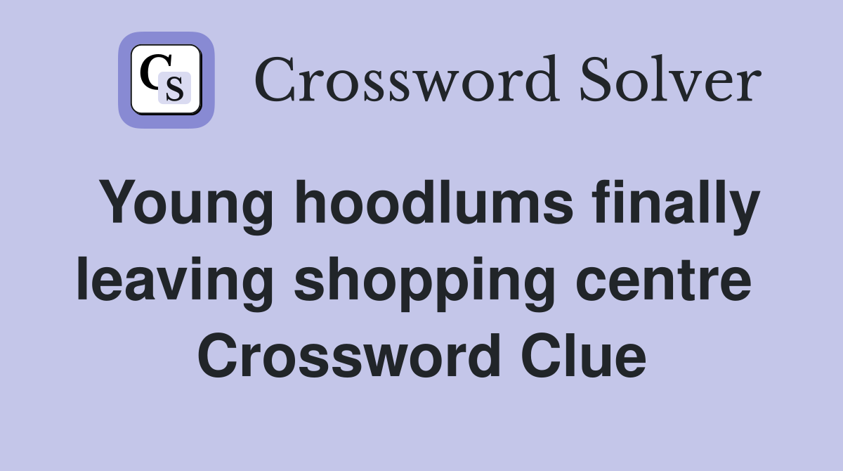 Young hoodlums finally leaving shopping centre  Crossword Clue