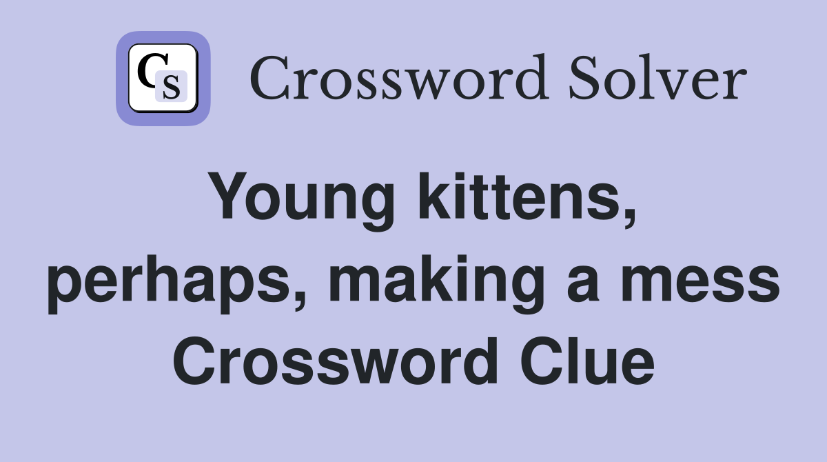 Young kittens, perhaps, making a mess Crossword Clue