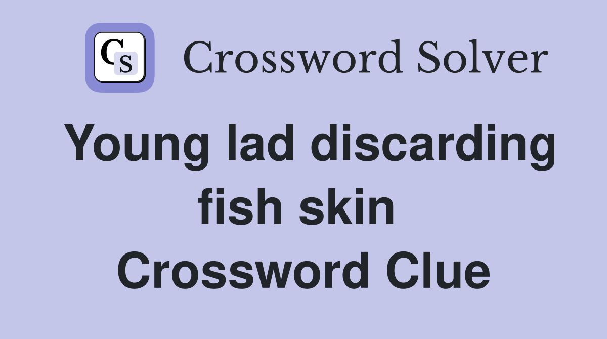 Young lad discarding fish skin  Crossword Clue