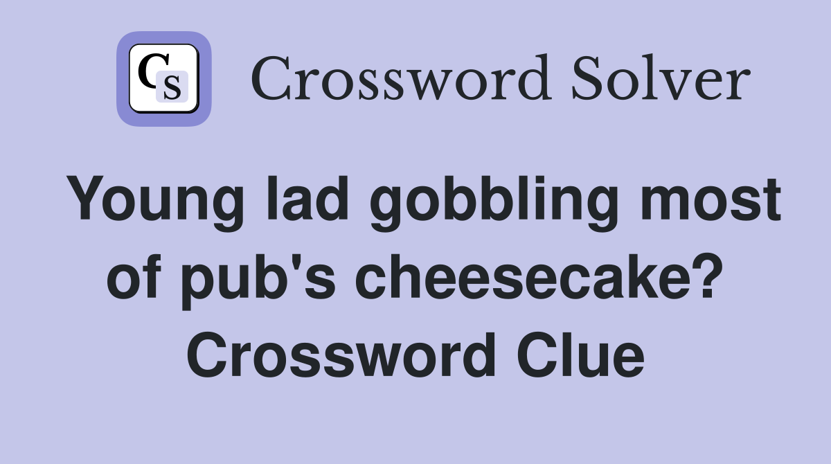 Young lad gobbling most of pub's cheesecake? Crossword Clue