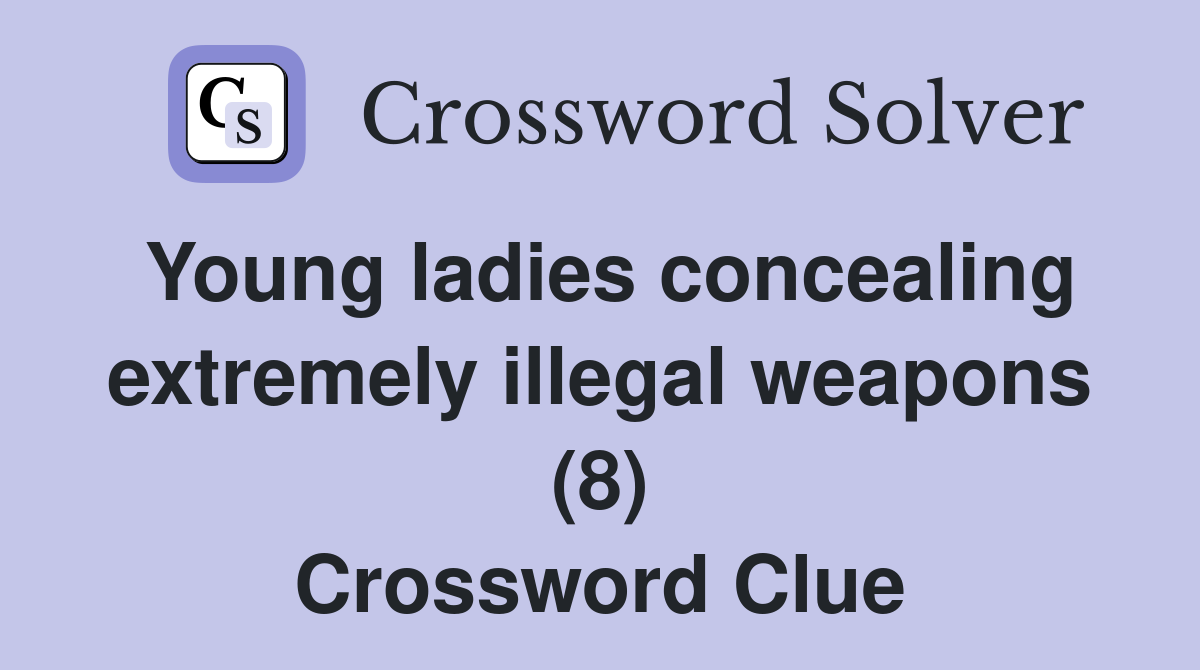 Young ladies concealing extremely illegal weapons (8) Crossword Clue