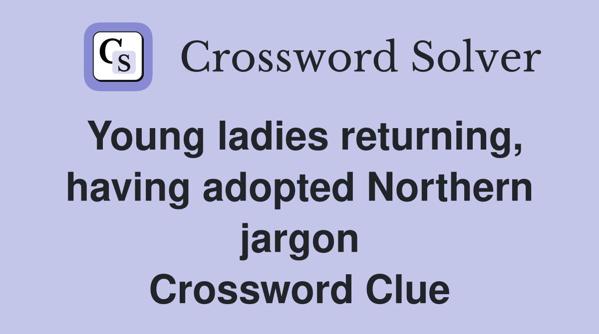 Young ladies returning, having adopted Northern jargon Crossword Clue