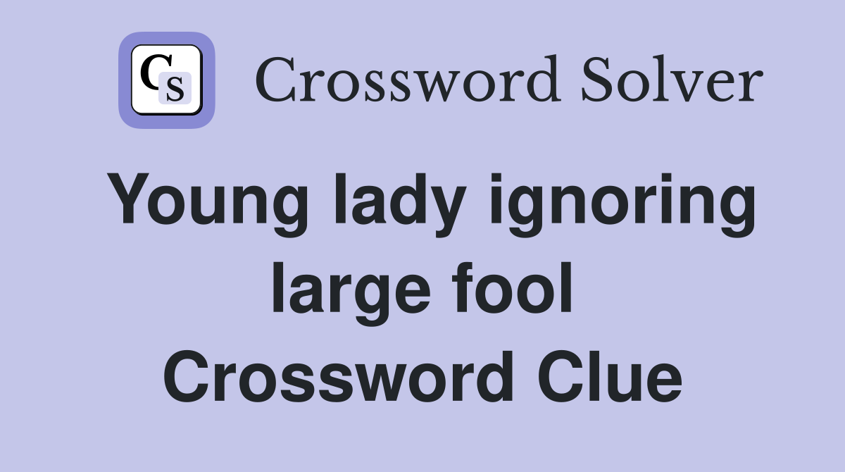 Young lady ignoring large fool Crossword Clue
