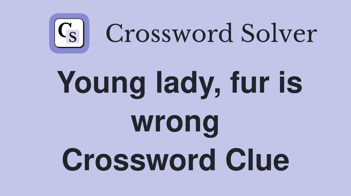 Young lady, fur is wrong Crossword Clue