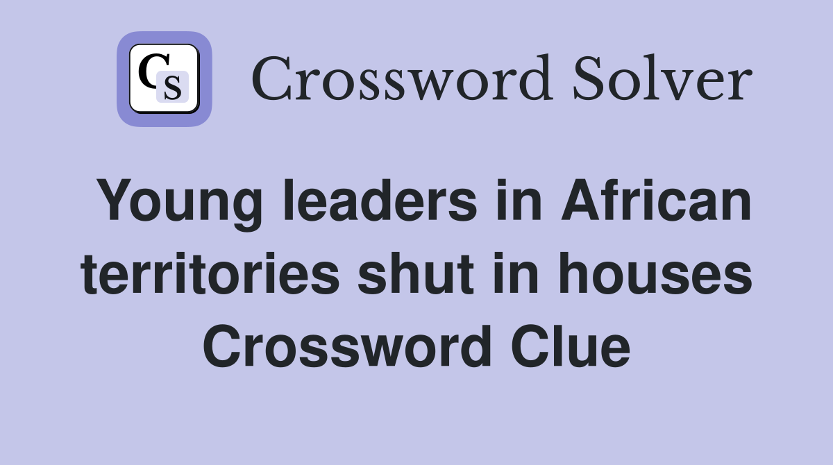 Young leaders in African territories shut in houses Crossword Clue