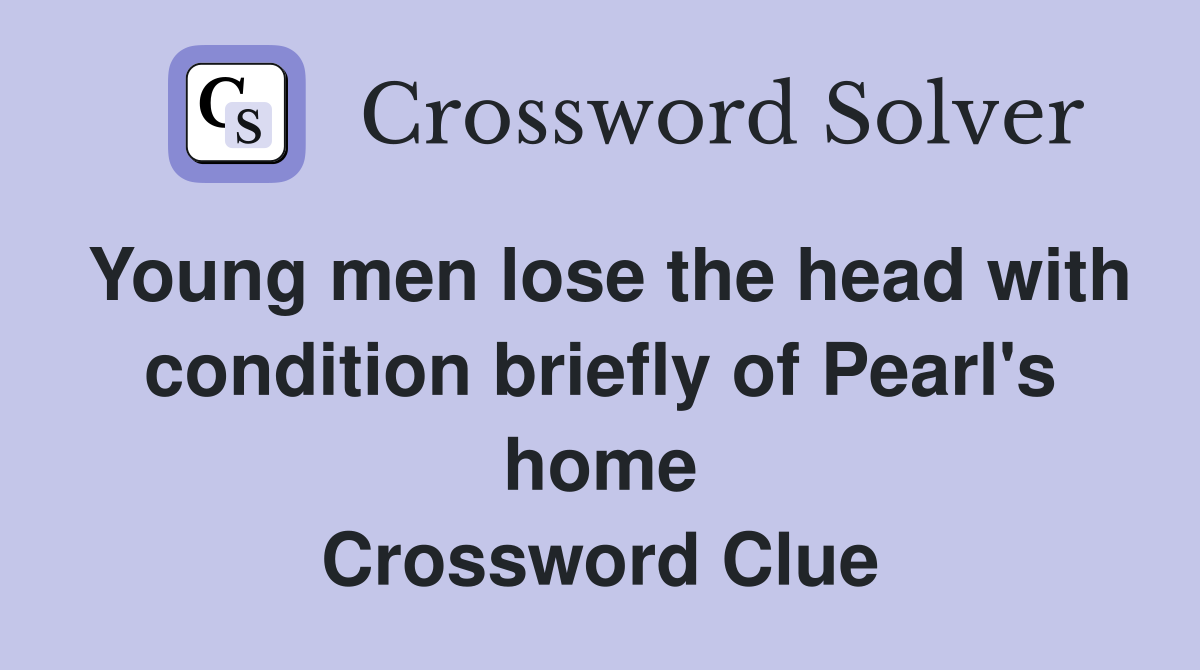 Young men lose the head with condition briefly of Pearl's home Crossword Clue