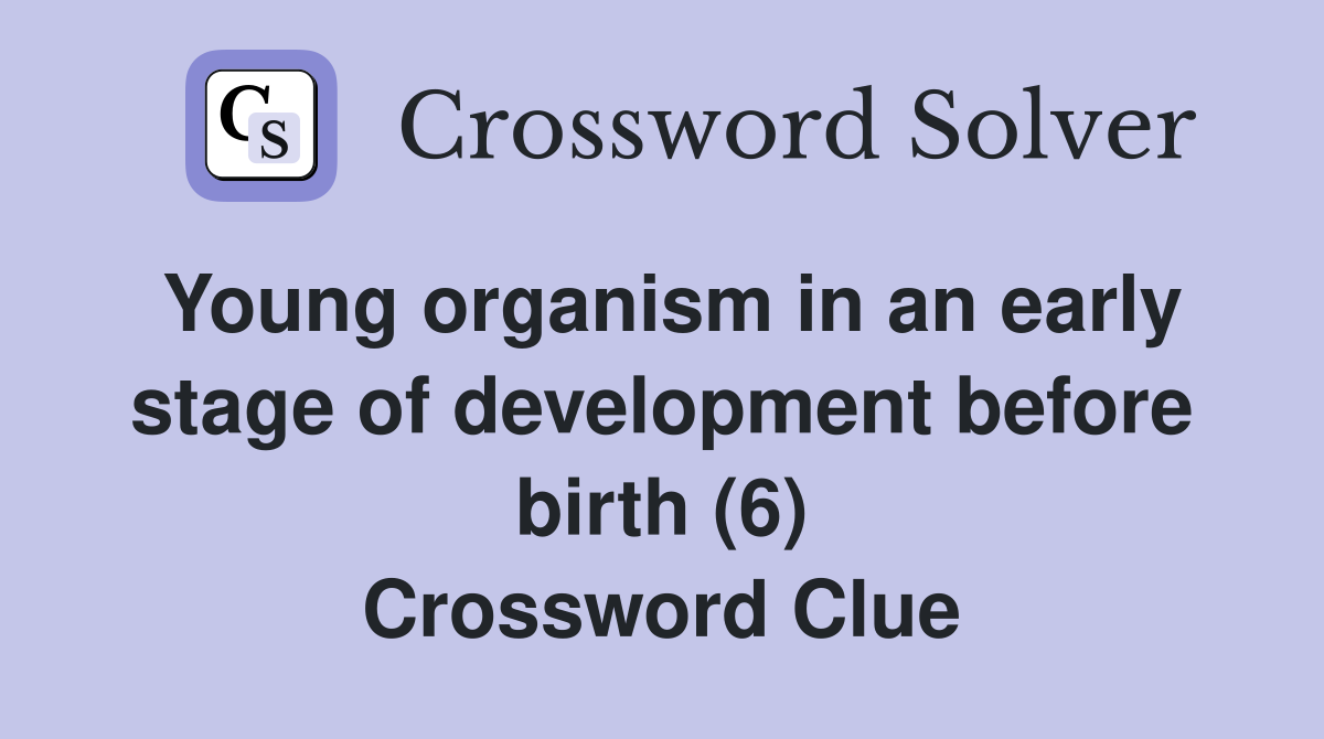 Young organism in an early stage of development before birth (6) Crossword Clue