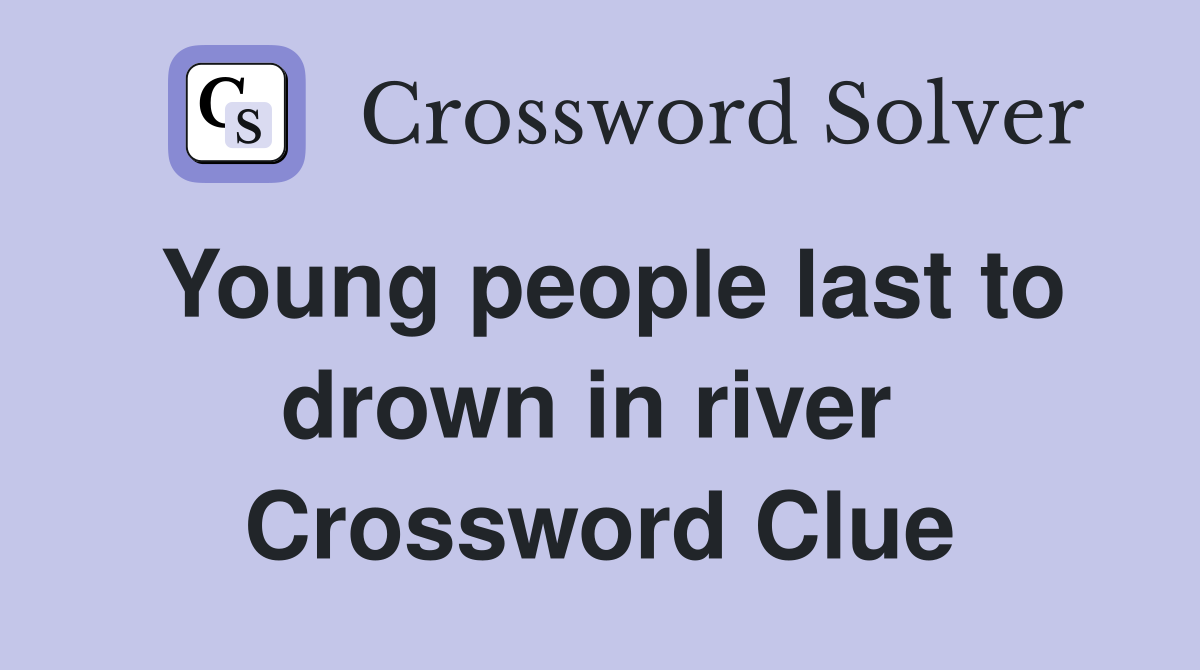 Young people last to drown in river  Crossword Clue