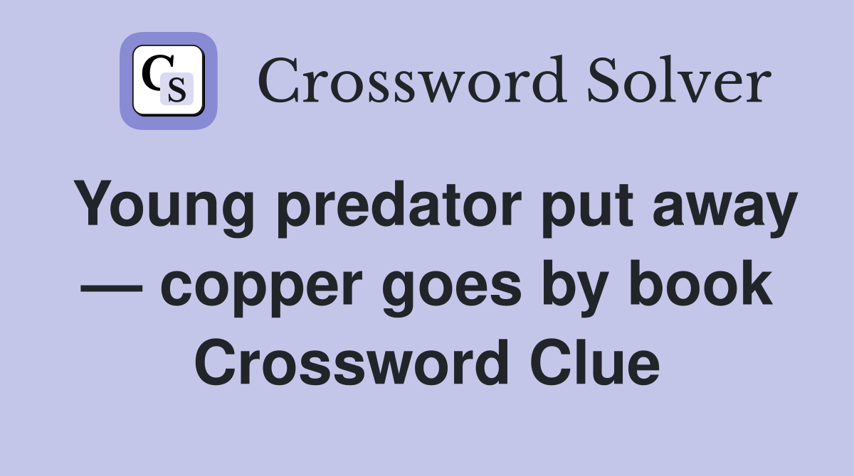 Young predator put away — copper goes by book Crossword Clue
