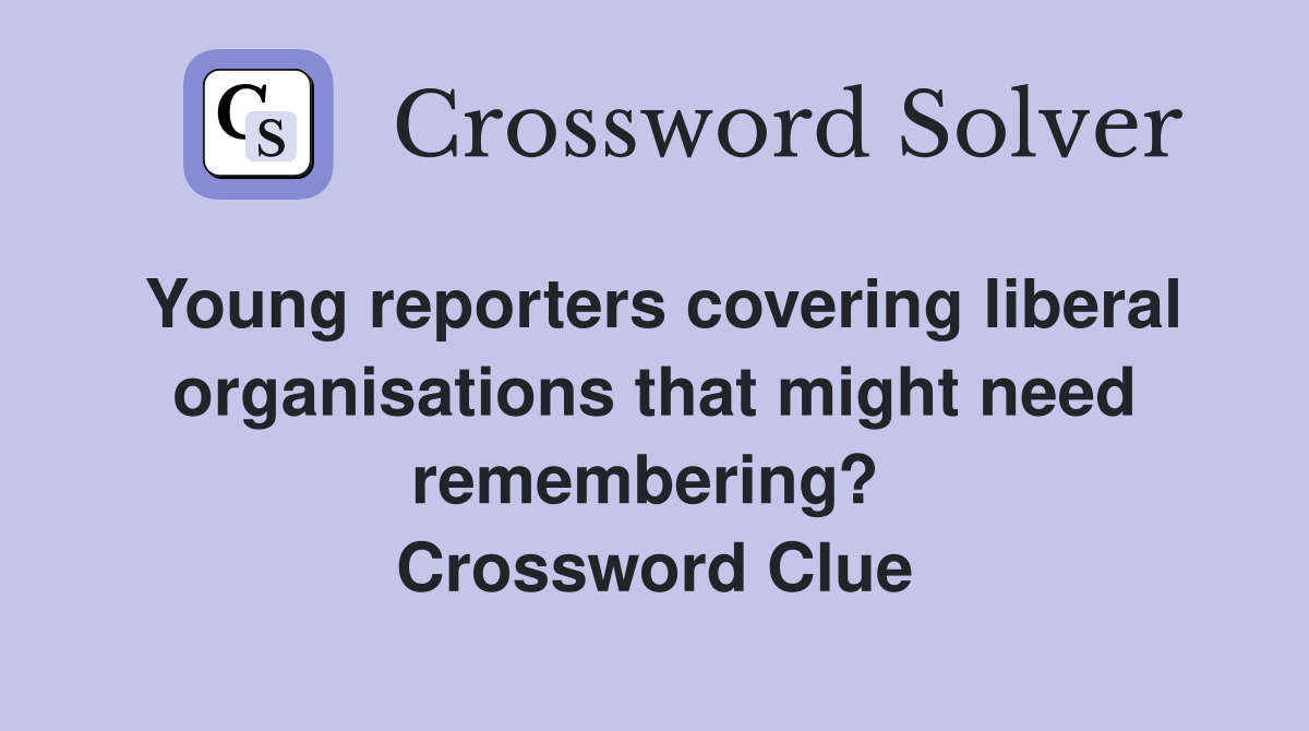 Young reporters covering liberal organisations that might need remembering?  Crossword Clue