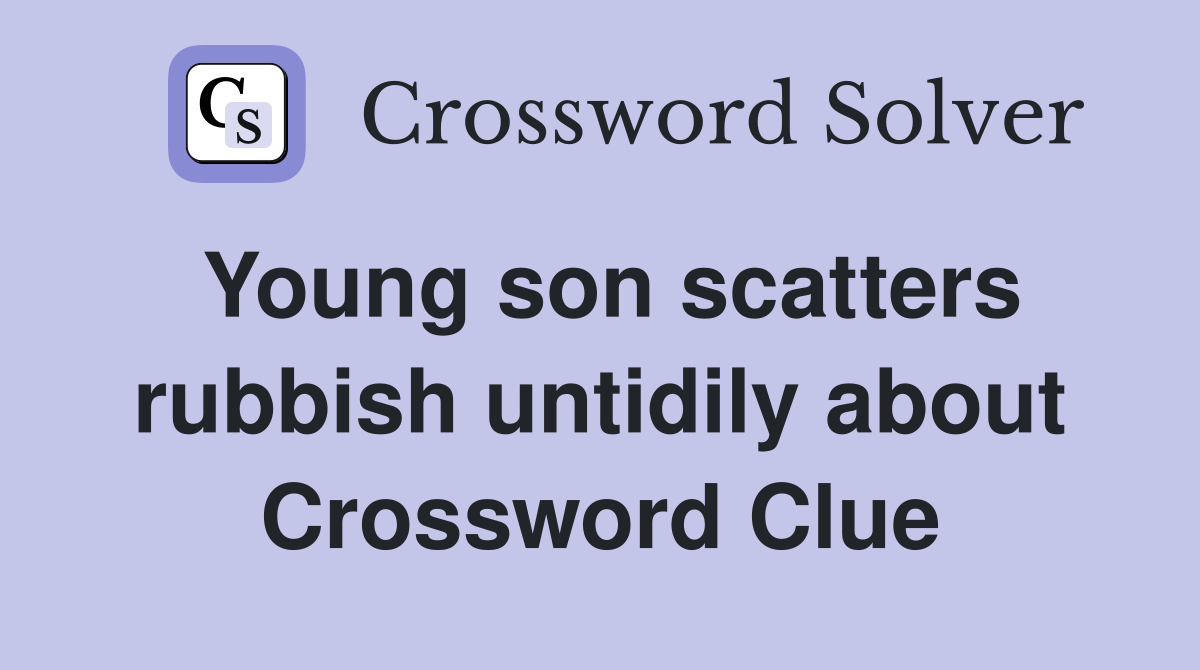 Young son scatters rubbish untidily about Crossword Clue
