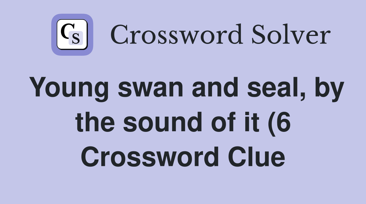 Young swan and seal by the sound of it (6) Crossword Clue Answers Young swan and seal by the sound of it (6) Crossword Clue Answers