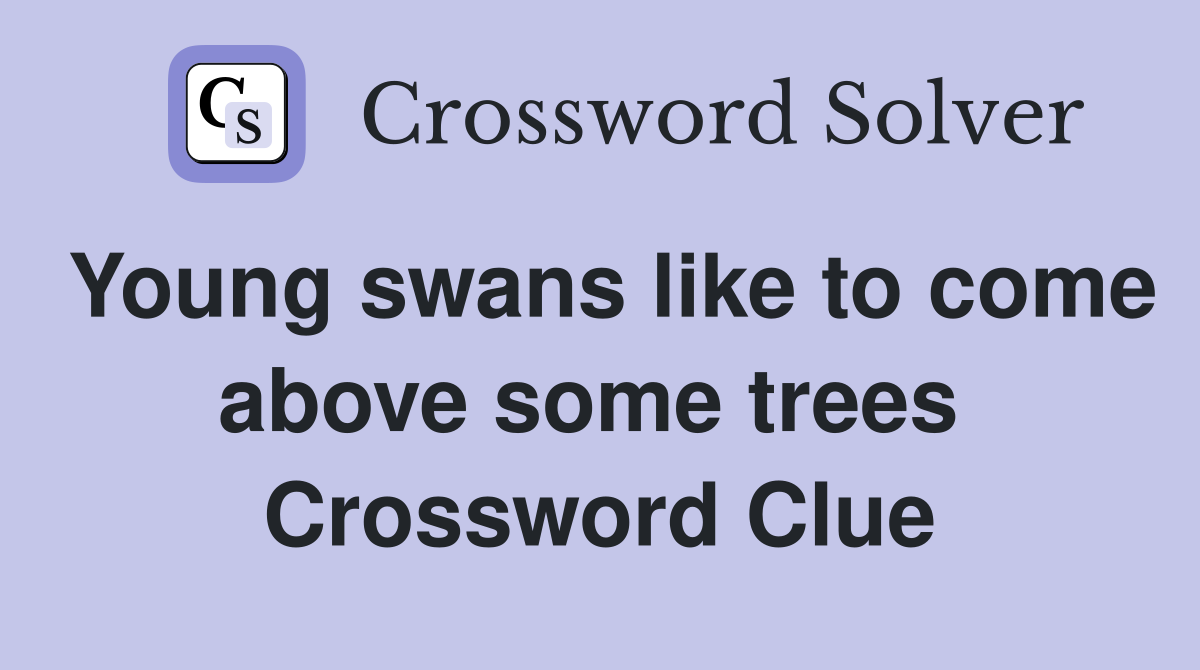 Young swans like to come above some trees  Crossword Clue
