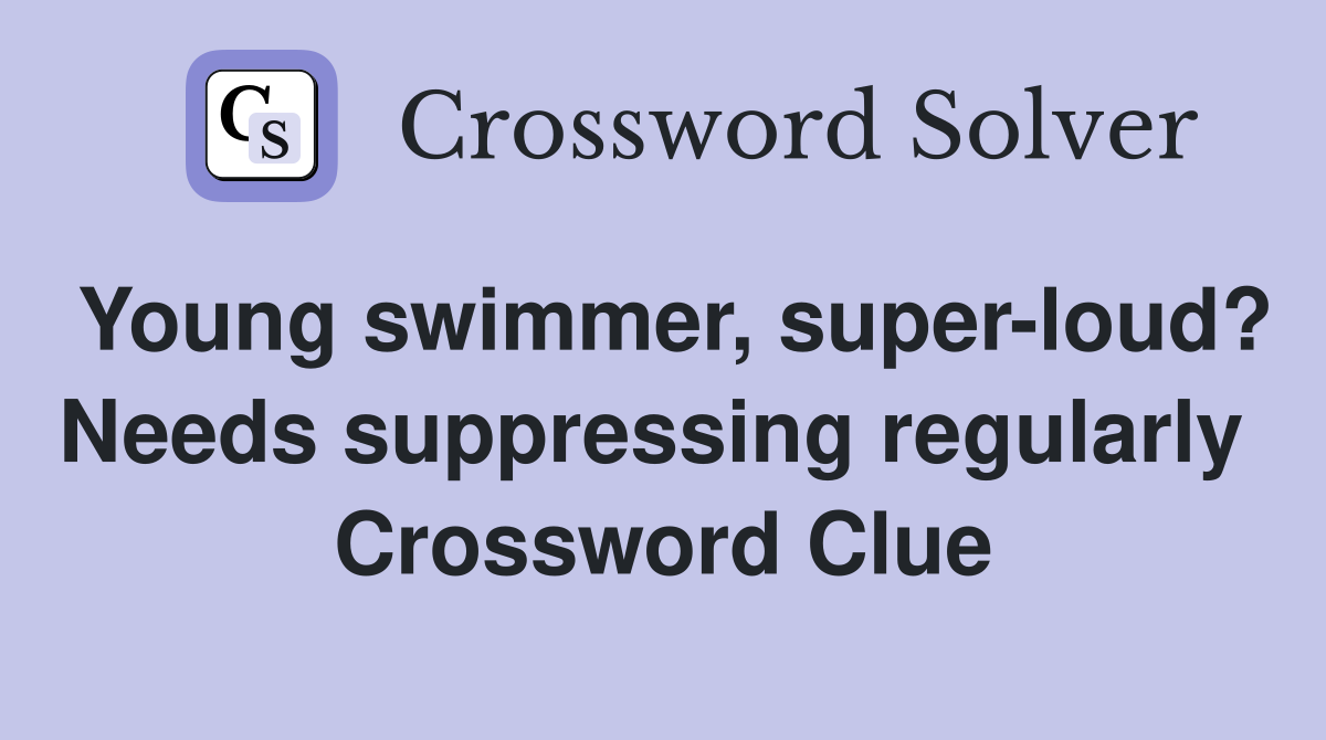 Young swimmer, super-loud? Needs suppressing regularly  Crossword Clue