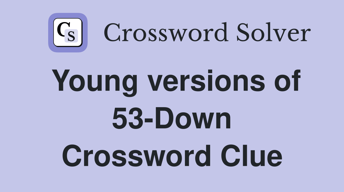 Young versions of 53-Down Crossword Clue