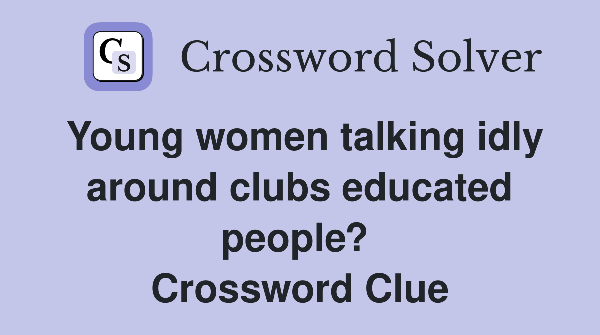 Young women talking idly around clubs educated people?  Crossword Clue