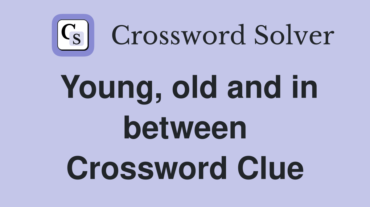 Young, old and in between Crossword Clue