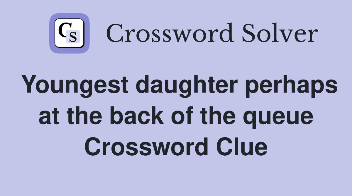 Youngest daughter perhaps at the back of the queue Crossword Clue
