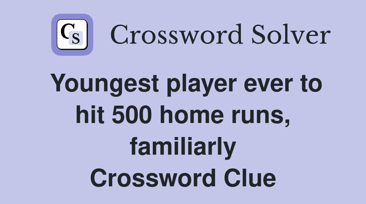 Youngest player ever to hit 500 home runs, familiarly Crossword Clue