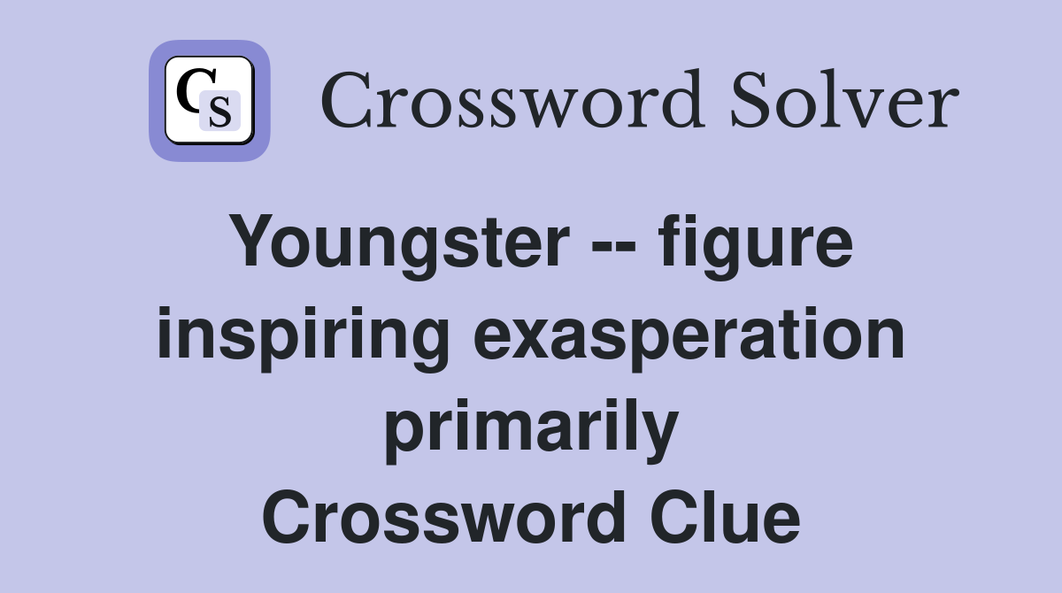 Youngster -- figure inspiring exasperation primarily Crossword Clue