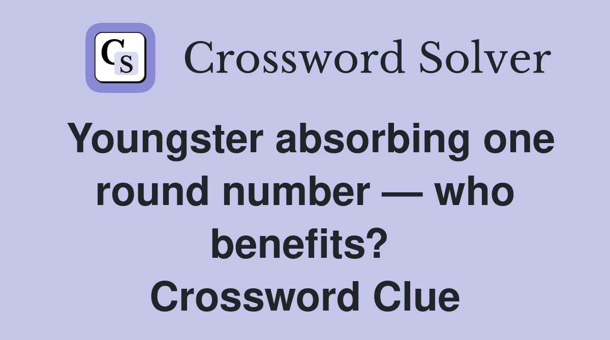 Youngster absorbing one round number — who benefits?  Crossword Clue