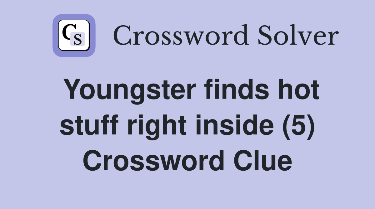Youngster finds hot stuff right inside (5) Crossword Clue