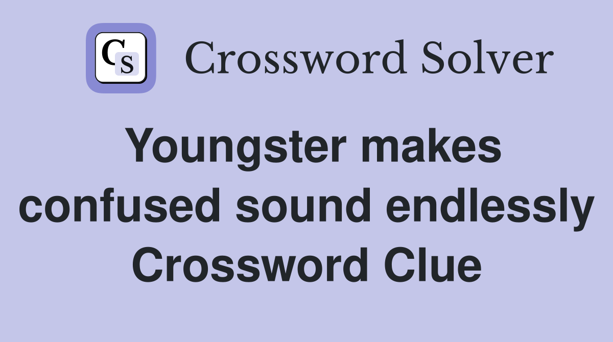 Youngster makes confused sound endlessly Crossword Clue