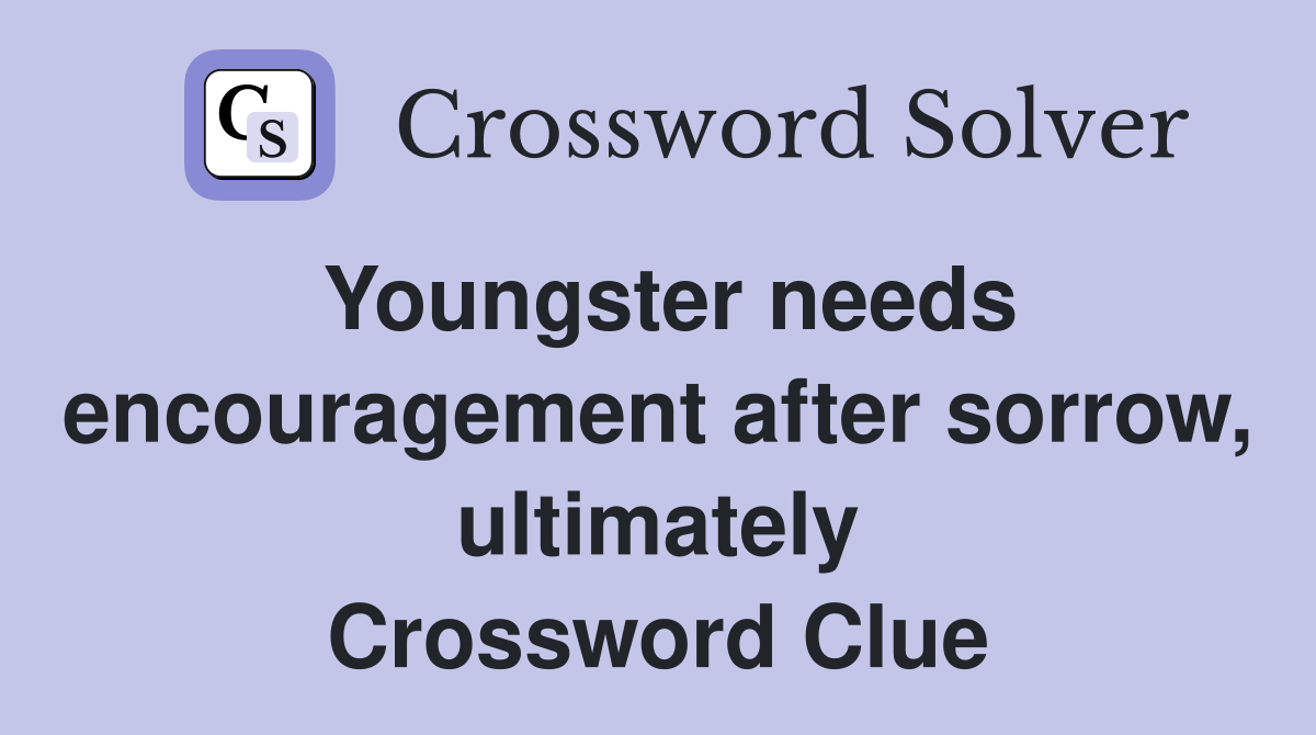 Youngster needs encouragement after sorrow, ultimately Crossword Clue