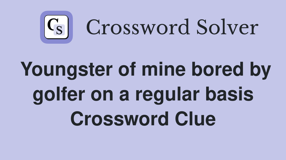 Youngster of mine bored by golfer on a regular basis Crossword Clue