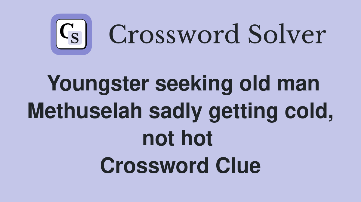 Youngster seeking old man Methuselah sadly getting cold, not hot  Crossword Clue