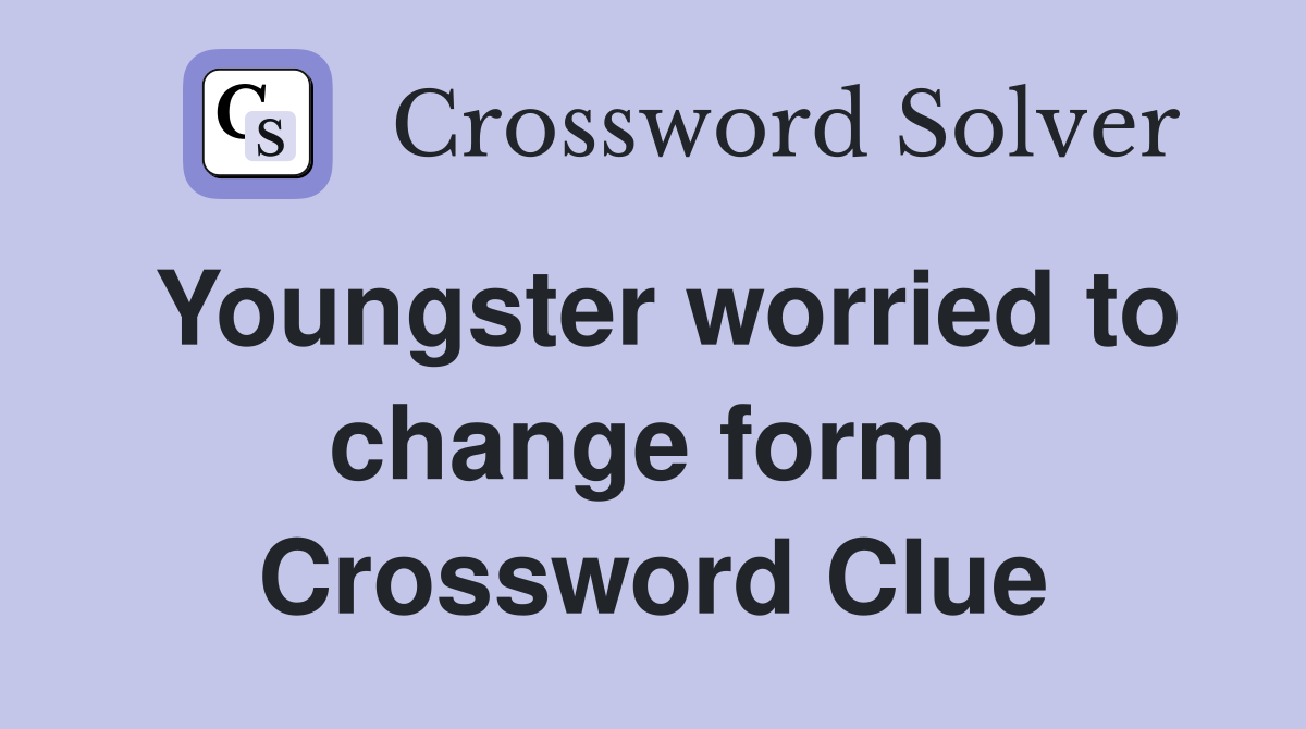 Youngster worried to change form  Crossword Clue